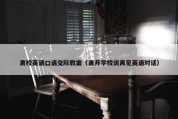 离校英语口语交际教案（离开学校说再见英语对话）