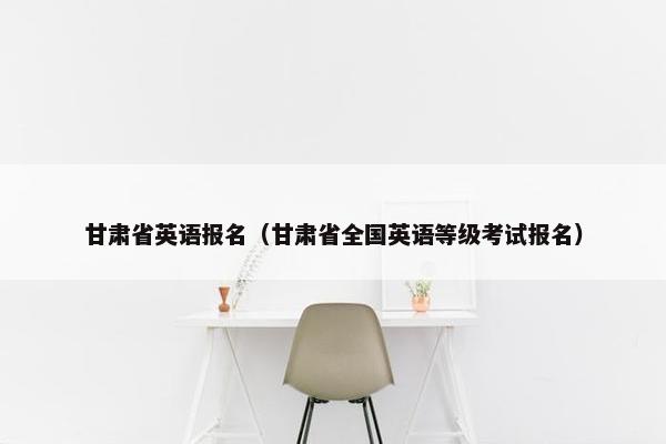 甘肃省英语报名（甘肃省全国英语等级考试报名）