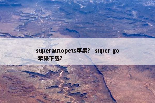 superautopets苹果？ super go 苹果下载？