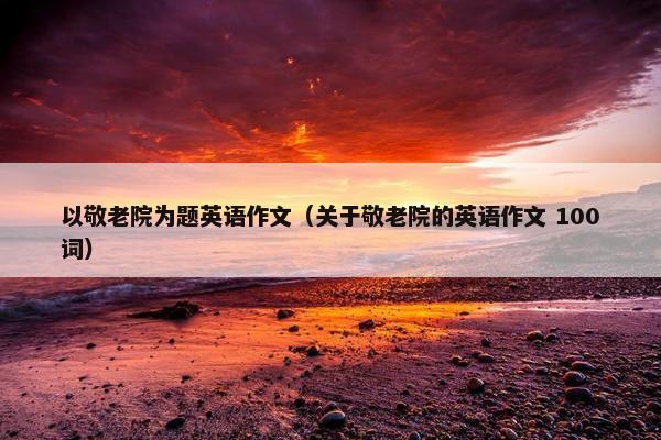 以敬老院为题英语作文（关于敬老院的英语作文 100词）