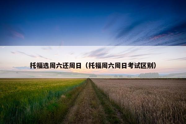 托福选周六还周日（托福周六周日考试区别）