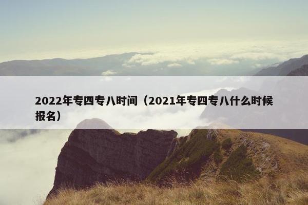 2022年专四专八时间（2021年专四专八什么时候报名）