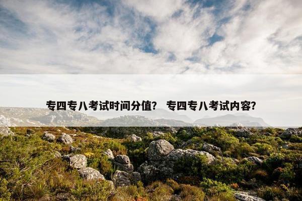 专四专八考试时间分值？ 专四专八考试内容？