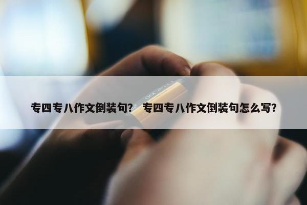 专四专八作文倒装句？ 专四专八作文倒装句怎么写？