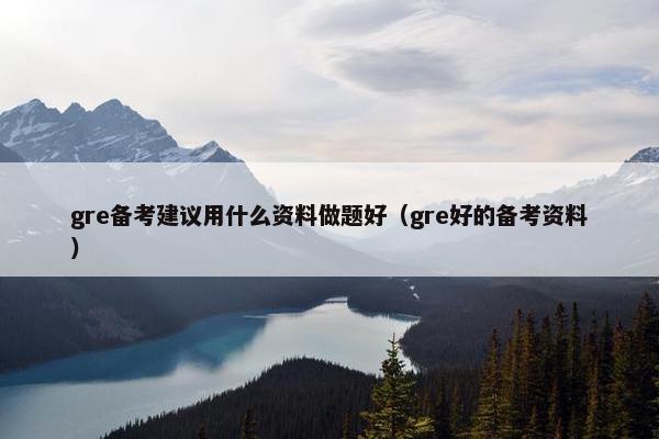 gre备考建议用什么资料做题好（gre好的备考资料）