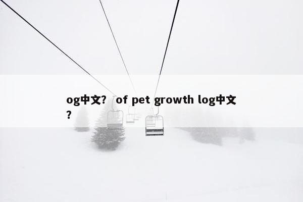 og中文？ of pet growth log中文？