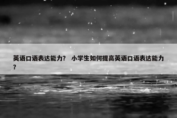 英语口语表达能力？ 小学生如何提高英语口语表达能力？