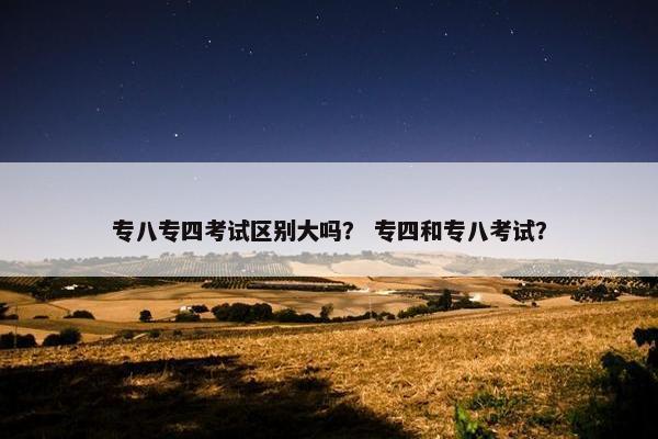 专八专四考试区别大吗？ 专四和专八考试？
