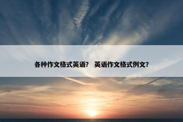 各种作文格式英语？ 英语作文格式例文？