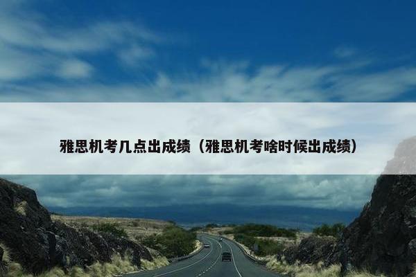 雅思机考几点出成绩（雅思机考啥时候出成绩）