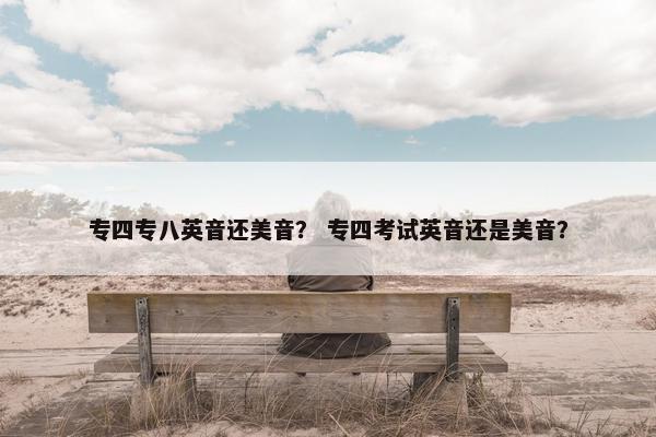 专四专八英音还美音？ 专四考试英音还是美音？