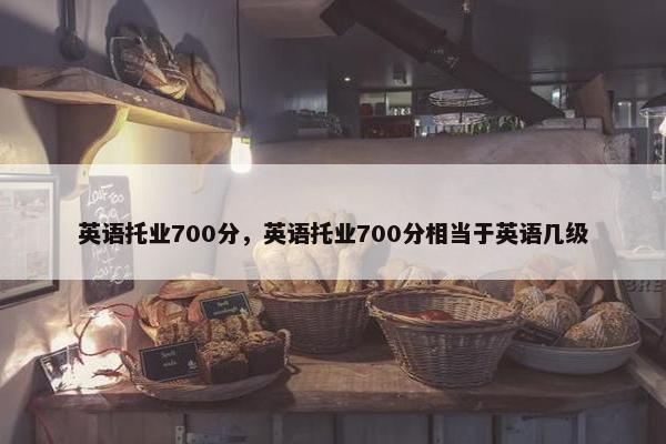 英语托业700分，英语托业700分相当于英语几级