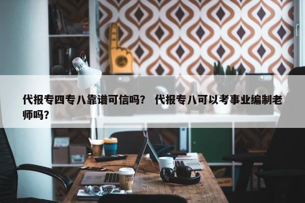 代报专四专八靠谱可信吗？ 代报专八可以考事业编制老师吗？
