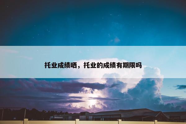 托业成绩晒，托业的成绩有期限吗