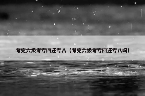 考完六级考专四还专八（考完六级考专四还专八吗）