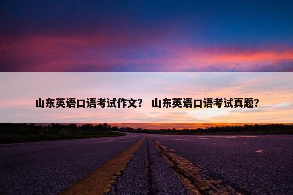 山东英语口语考试作文？ 山东英语口语考试真题？