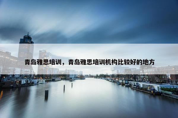 青岛雅思培训，青岛雅思培训机构比较好的地方