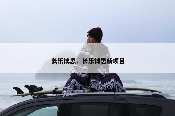 长乐博思，长乐博思新项目