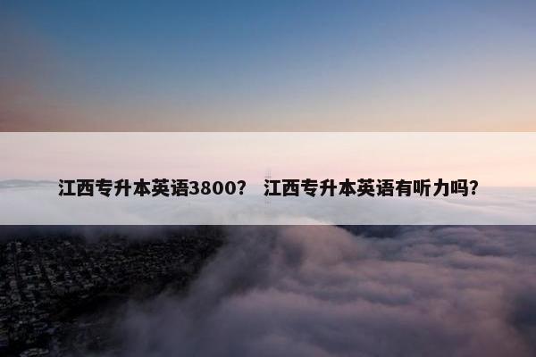 江西专升本英语3800？ 江西专升本英语有听力吗？