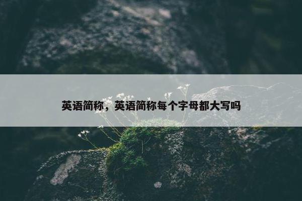英语简称，英语简称每个字母都大写吗