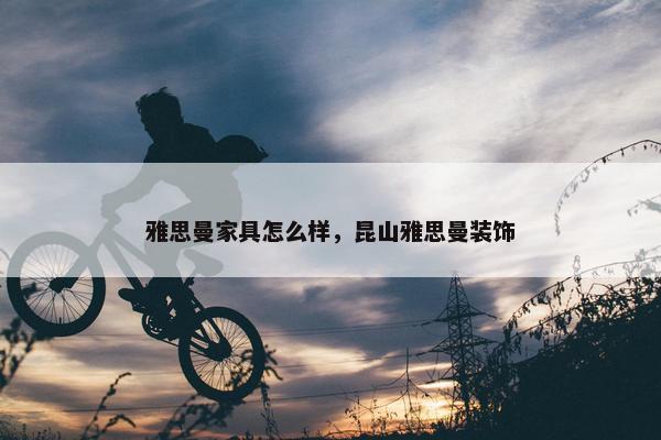 雅思曼家具怎么样，昆山雅思曼装饰