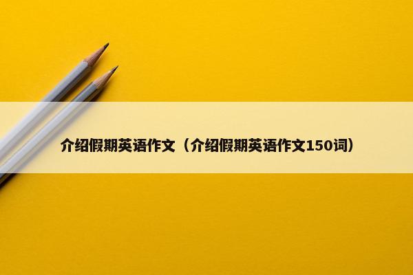 介绍假期英语作文（介绍假期英语作文150词）