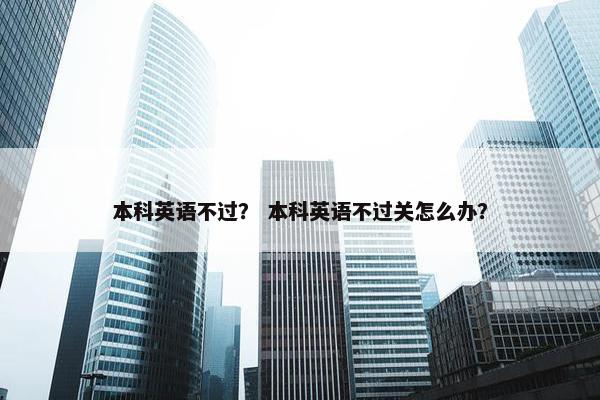 本科英语不过？ 本科英语不过关怎么办？
