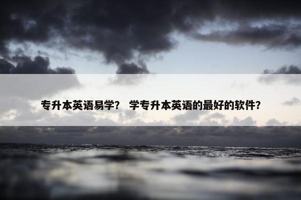 专升本英语易学？ 学专升本英语的最好的软件？