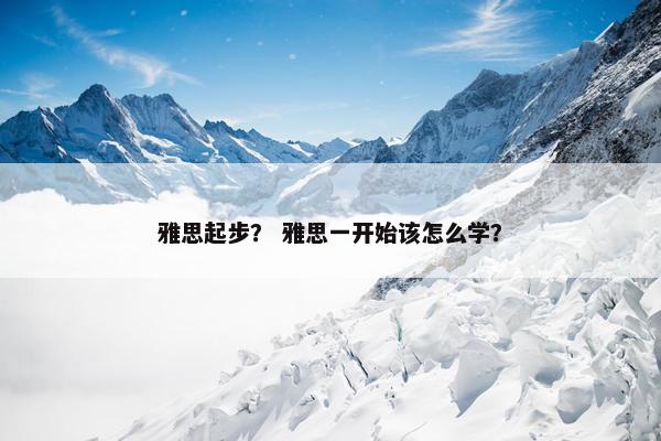 雅思起步？ 雅思一开始该怎么学？
