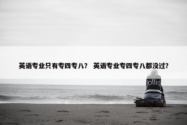 英语专业只有专四专八？ 英语专业专四专八都没过？