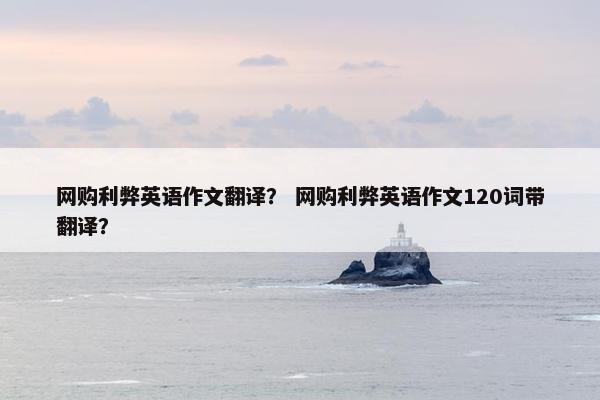 网购利弊英语作文翻译？ 网购利弊英语作文120词带翻译？