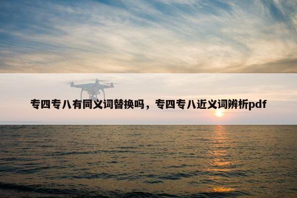 专四专八有同义词替换吗，专四专八近义词辨析pdf