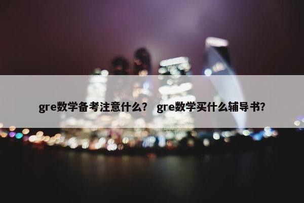 gre数学备考注意什么？ gre数学买什么辅导书？