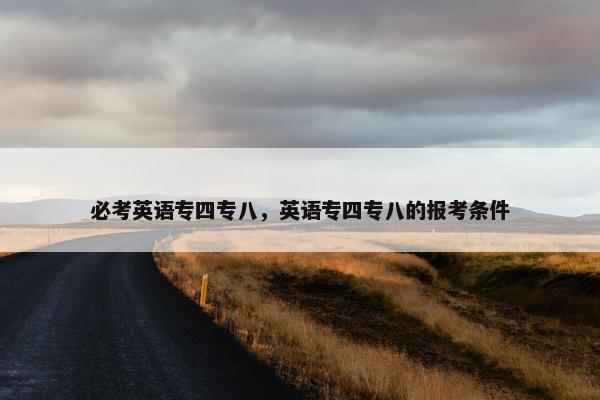 必考英语专四专八，英语专四专八的报考条件