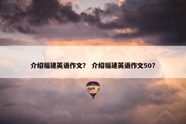 介绍福建英语作文？ 介绍福建英语作文50？
