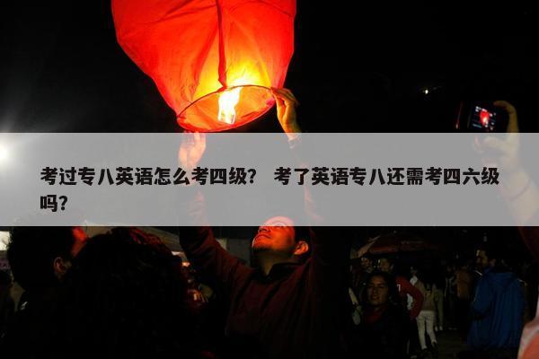 考过专八英语怎么考四级？ 考了英语专八还需考四六级吗？
