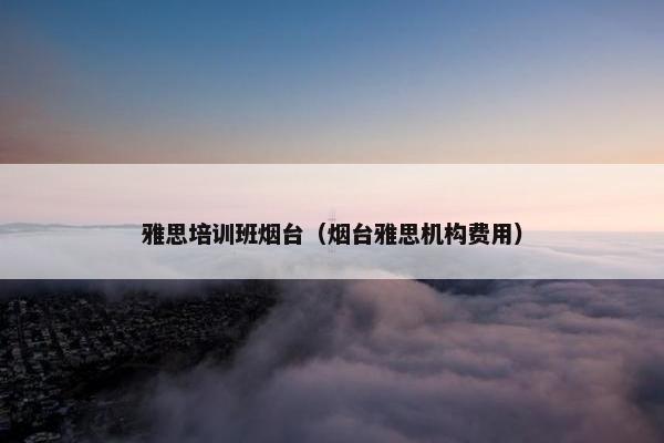 雅思培训班烟台（烟台雅思机构费用）