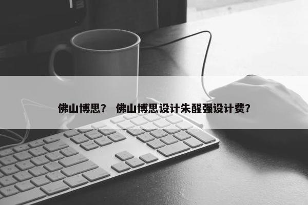 佛山博思？ 佛山博思设计朱醒强设计费？