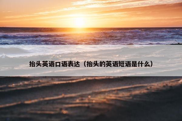 抬头英语口语表达（抬头的英语短语是什么）