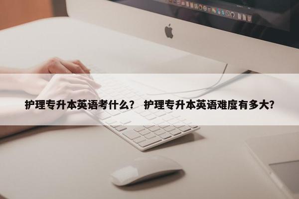 护理专升本英语考什么？ 护理专升本英语难度有多大？