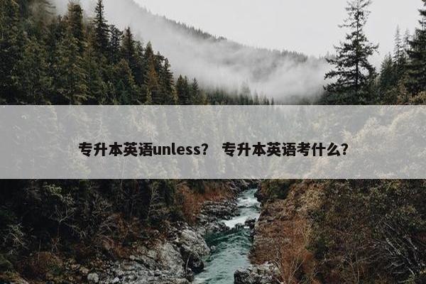 专升本英语unless？ 专升本英语考什么？