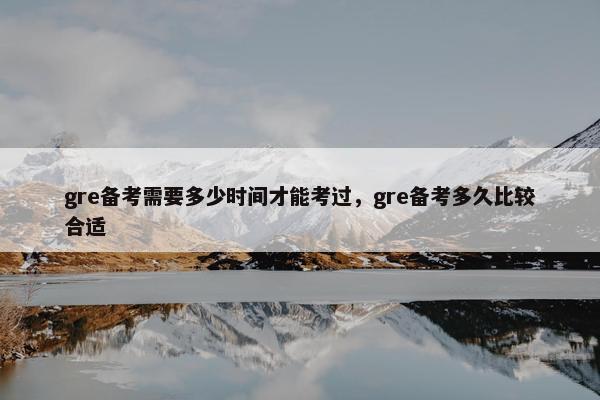 gre备考需要多少时间才能考过，gre备考多久比较合适