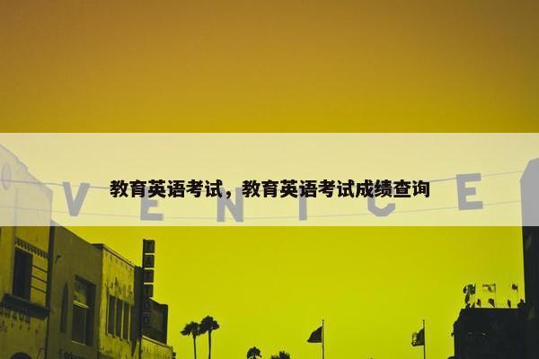 教育英语考试，教育英语考试成绩查询