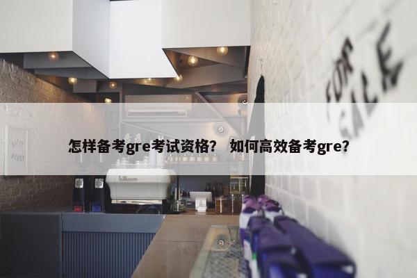 怎样备考gre考试资格？ 如何高效备考gre？