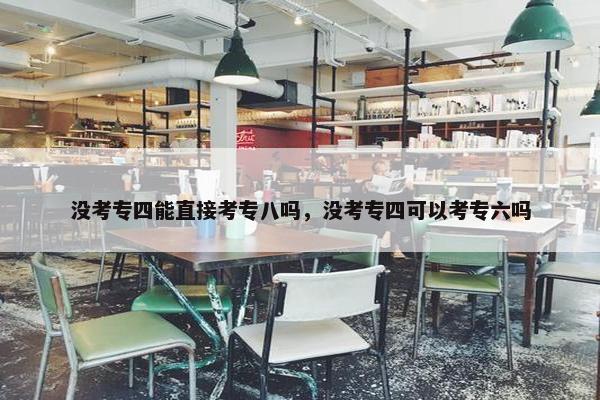 没考专四能直接考专八吗，没考专四可以考专六吗
