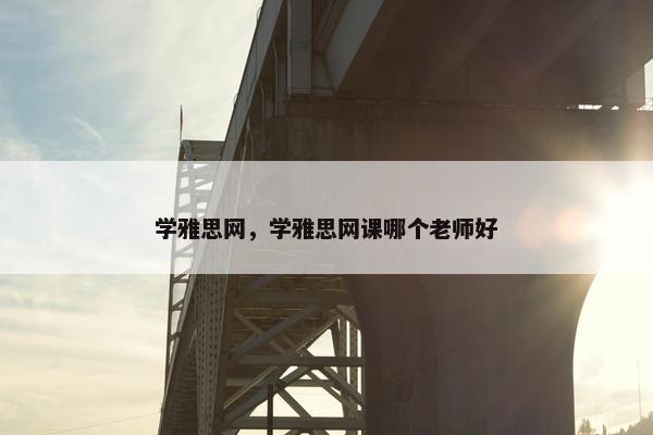 学雅思网，学雅思网课哪个老师好