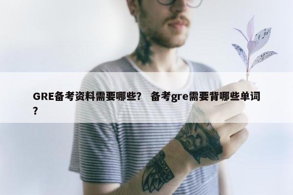 GRE备考资料需要哪些？ 备考gre需要背哪些单词？