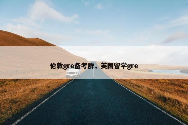 伦敦gre备考群，英国留学gre
