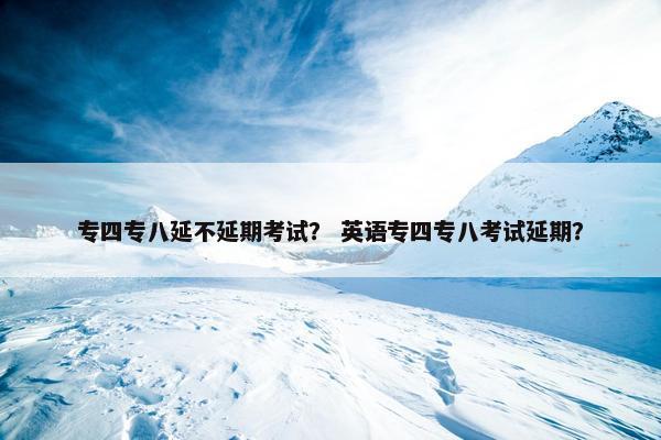 专四专八延不延期考试？ 英语专四专八考试延期？