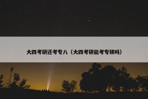 大四考研还考专八（大四考研能考专硕吗）
